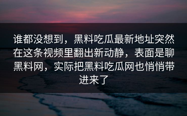 谁都没想到,黑料吃瓜最新地址突然在这条视频里翻出新动静,表面是聊黑料网,实际把黑料吃瓜网也悄悄带进来了 谁都没想到,黑料吃瓜最新地址突然在这条视频里翻出新动静,表面是聊黑料网,实际把黑料吃瓜网也悄悄带进来了