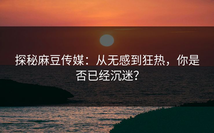 探秘麻豆传媒:从无感到狂热,你是否已经沉迷? 探秘麻豆传媒:从无感到狂热,你是否已经沉迷?