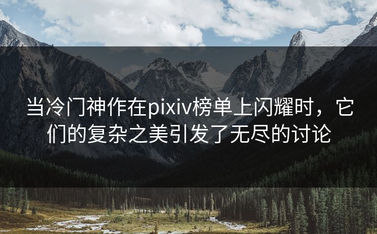 当冷门神作在pixiv榜单上闪耀时,它们的复杂之美引发了无尽的讨论 当冷门神作在pixiv榜单上闪耀时,它们的复杂之美引发了无尽的讨论