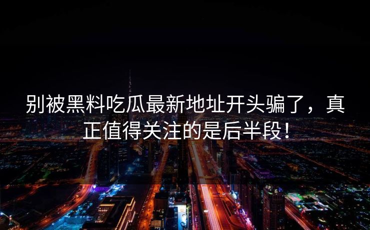 别被黑料吃瓜最新地址开头骗了,真正值得关注的是后半段! 别被黑料吃瓜最新地址开头骗了,真正值得关注的是后半段!