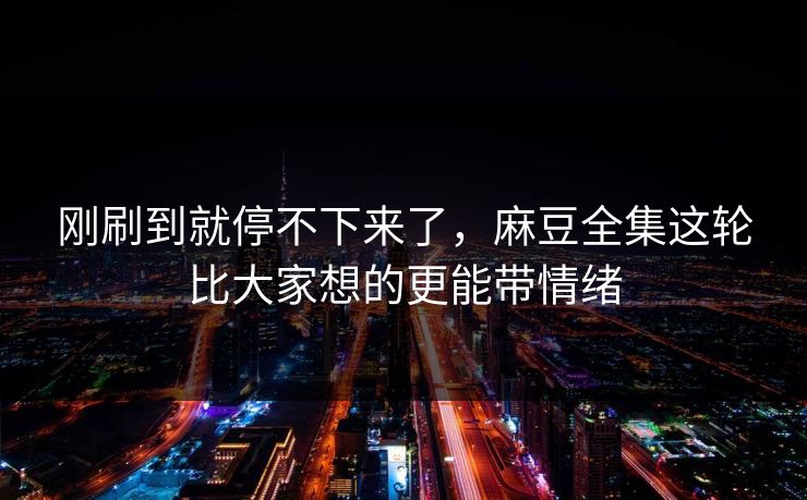 刚刷到就停不下来了,麻豆全集这轮比大家想的更能带情绪 刚刷到就停不下来了,麻豆全集这轮比大家想的更能带情绪