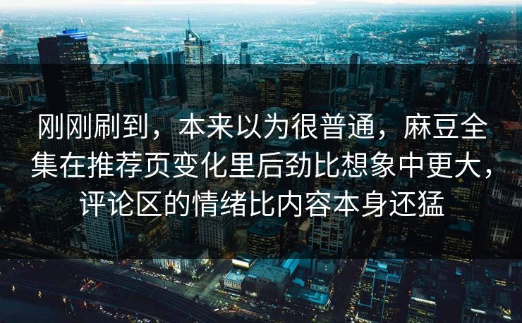 刚刚刷到,本来以为很普通,麻豆全集在推荐页变化里后劲比想象中更大,评论区的情绪比内容本身还猛 刚刚刷到,本来以为很普通,麻豆全集在推荐页变化里后劲比想象中更大,评论区的情绪比内容本身还猛