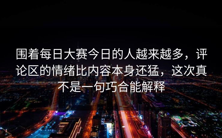 围着每日大赛今日的人越来越多,评论区的情绪比内容本身还猛,这次真不是一句巧合能解释 围着每日大赛今日的人越来越多,评论区的情绪比内容本身还猛,这次真不是一句巧合能解释