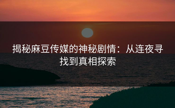 揭秘麻豆传媒的神秘剧情:从连夜寻找到真相探索 揭秘麻豆传媒的神秘剧情:从连夜寻找到真相探索