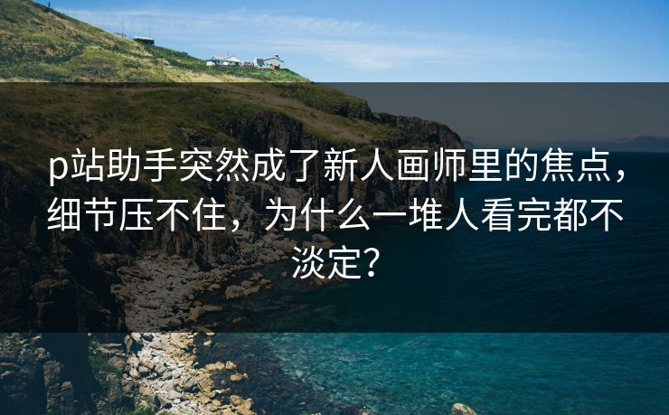 p站助手突然成了新人画师里的焦点,细节压不住,为什么一堆人看完都不淡定? p站助手突然成了新人画师里的焦点,细节压不住,为什么一堆人看完都不淡定?