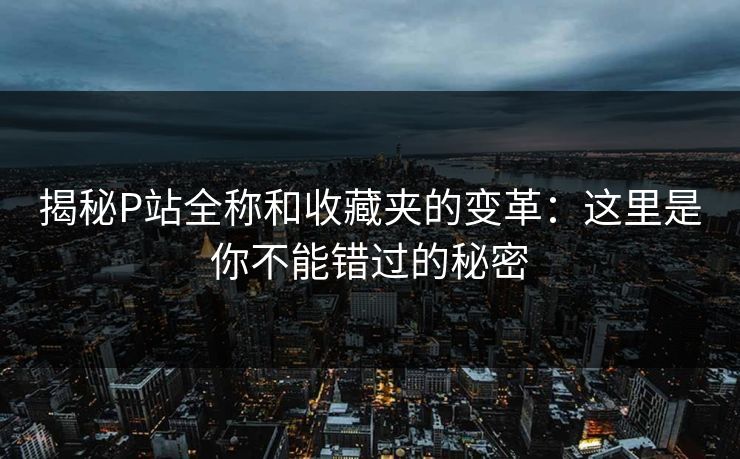 揭秘P站全称和收藏夹的变革:这里是你不能错过的秘密 揭秘P站全称和收藏夹的变革:这里是你不能错过的秘密