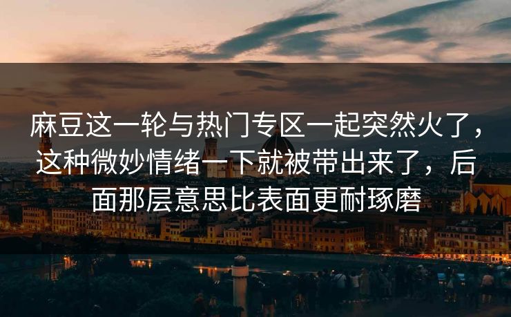 麻豆这一轮与热门专区一起突然火了,这种微妙情绪一下就被带出来了,后面那层意思比表面更耐琢磨 麻豆这一轮与热门专区一起突然火了,这种微妙情绪一下就被带出来了,后面那层意思比表面更耐琢磨