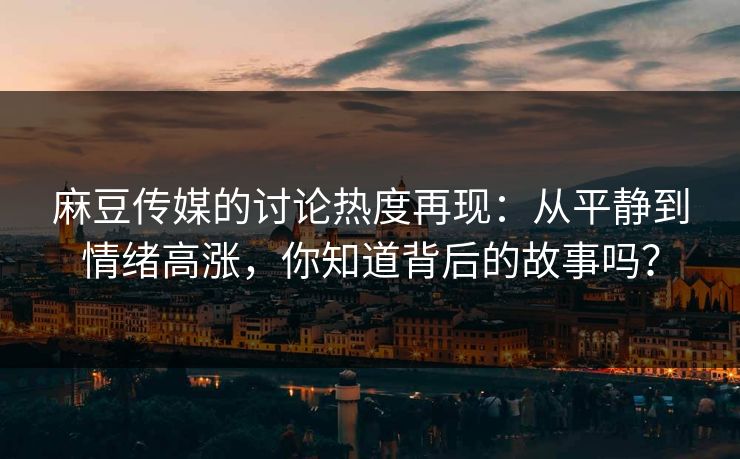 麻豆传媒的讨论热度再现:从平静到情绪高涨,你知道背后的故事吗? 麻豆传媒的讨论热度再现:从平静到情绪高涨,你知道背后的故事吗?