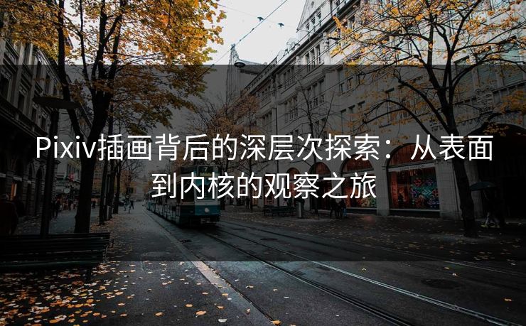 Pixiv插画背后的深层次探索：从表面到内核的观察之旅