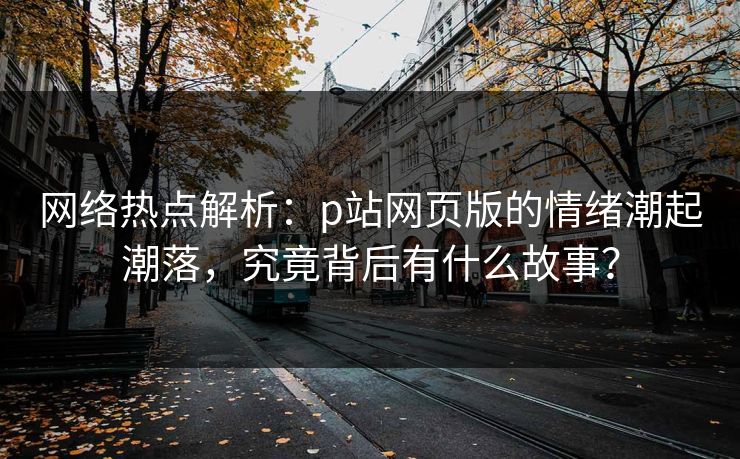 网络热点解析:p站网页版的情绪潮起潮落,究竟背后有什么故事? 网络热点解析:p站网页版的情绪潮起潮落,究竟背后有什么故事?