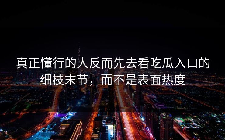 真正懂行的人反而先去看吃瓜入口的细枝末节,而不是表面热度 真正懂行的人反而先去看吃瓜入口的细枝末节,而不是表面热度