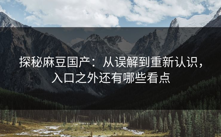 探秘麻豆国产:从误解到重新认识,入口之外还有哪些看点 探秘麻豆国产:从误解到重新认识,入口之外还有哪些看点