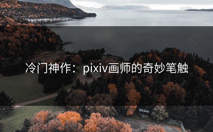 冷门神作:pixiv画师的奇妙笔触 冷门神作:pixiv画师的奇妙笔触