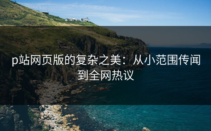 p站网页版的复杂之美:从小范围传闻到全网热议 p站网页版的复杂之美:从小范围传闻到全网热议